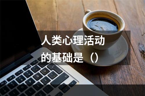 人类心理活动的基础是（）