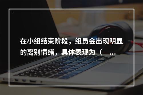 在小组结束阶段，组员会出现明显的离别情绪，具体表现为（　　）