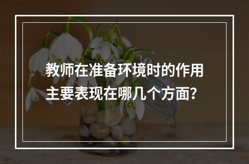 教师在准备环境时的作用主要表现在哪几个方面？