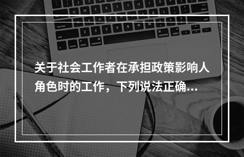 关于社会工作者在承担政策影响人角色时的工作，下列说法正确的有