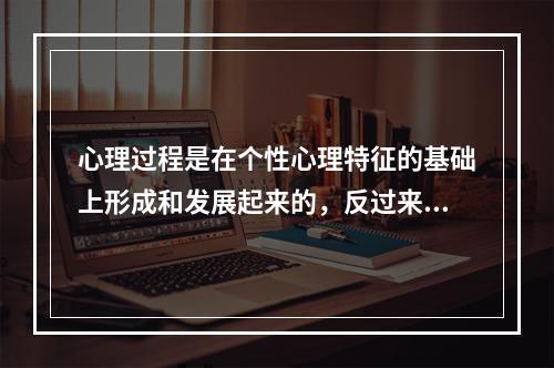 心理过程是在个性心理特征的基础上形成和发展起来的，反过来又影