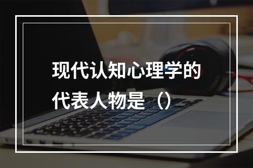 现代认知心理学的代表人物是（）