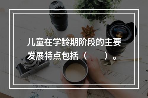 儿童在学龄期阶段的主要发展特点包括（　　）。