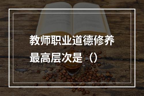 教师职业道德修养最高层次是（）