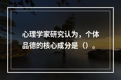 心理学家研究认为，个体品德的核心成分是（）。