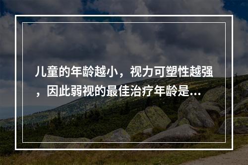 儿童的年龄越小，视力可塑性越强，因此弱视的最佳治疗年龄是（）