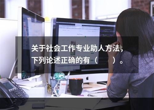 关于社会工作专业助人方法，下列论述正确的有（　　）。