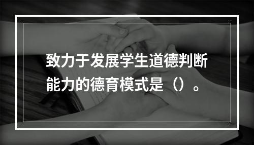 致力于发展学生道德判断能力的德育模式是（）。