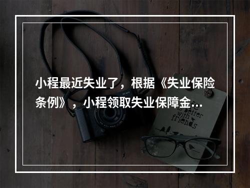 小程最近失业了，根据《失业保险条例》，小程领取失业保障金应具