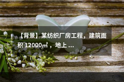 【背景】某纺织厂房工程，建筑面积 12000㎡ ，地上 4