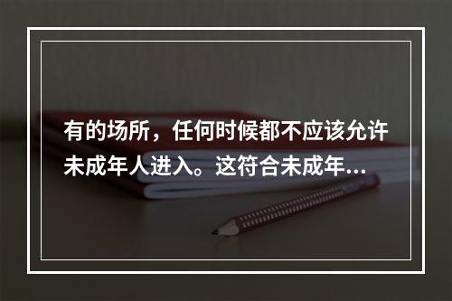 有的场所，任何时候都不应该允许未成年人进入。这符合未成年人保