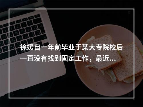 徐媛自一年前毕业于某大专院校后一直没有找到固定工作，最近失业