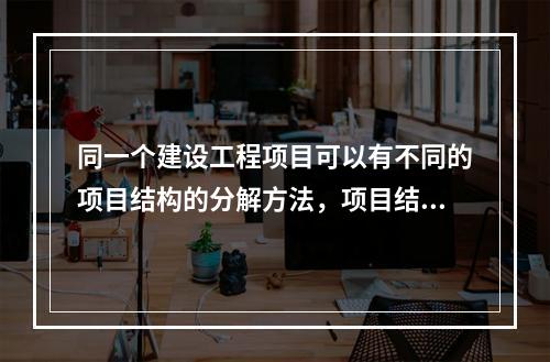 同一个建设工程项目可以有不同的项目结构的分解方法，项目结构的