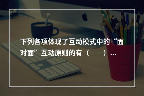 下列各项体现了互动模式中的“面对面”互动原则的有（　　）。