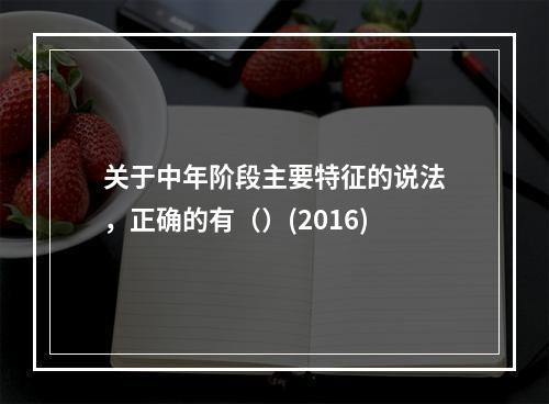 关于中年阶段主要特征的说法，正确的有（）(2016)