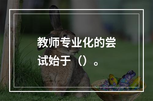 教师专业化的尝试始于（）。