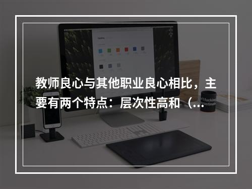 教师良心与其他职业良心相比，主要有两个特点：层次性高和（）。