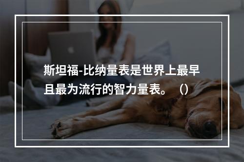 斯坦福-比纳量表是世界上最早且最为流行的智力量表。（）