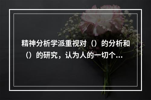 精神分析学派重视对（）的分析和（）的研究，认为人的一切个体的