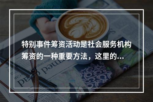 特别事件筹资活动是社会服务机构筹资的一种重要方法，这里的特别