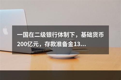 一国在二级银行体制下，基础货币200亿元，存款准备金130亿