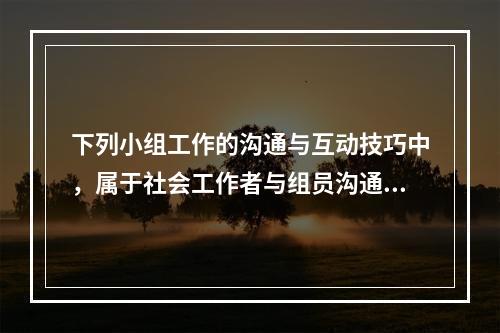 下列小组工作的沟通与互动技巧中，属于社会工作者与组员沟通的有