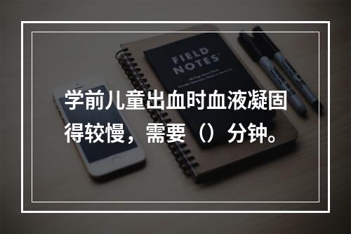 学前儿童出血时血液凝固得较慢，需要（）分钟。