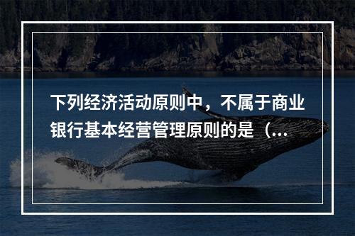 下列经济活动原则中，不属于商业银行基本经营管理原则的是（）