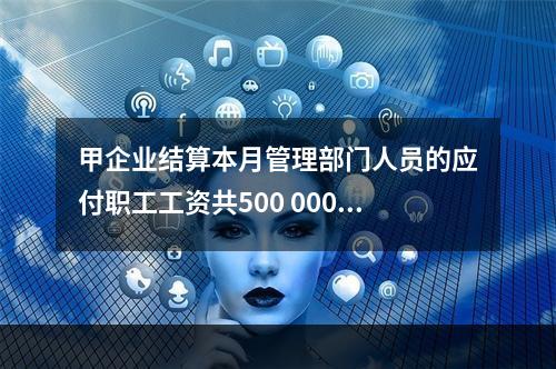 甲企业结算本月管理部门人员的应付职工工资共500 000元，