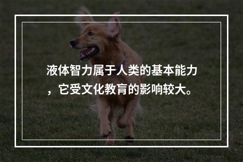 液体智力属于人类的基本能力，它受文化教肓的影响较大。