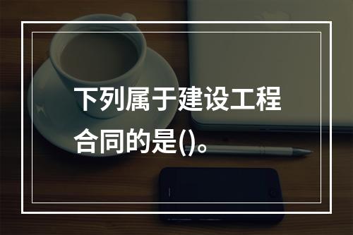 下列属于建设工程合同的是()。