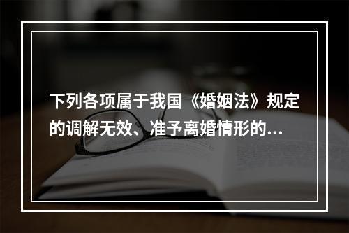 下列各项属于我国《婚姻法》规定的调解无效、准予离婚情形的有（