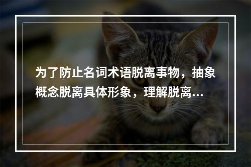 为了防止名词术语脱离事物，抽象概念脱离具体形象，理解脱离感知