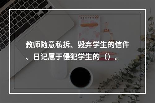 教师随意私拆、毁弃学生的信件、日记属于侵犯学生的（）。