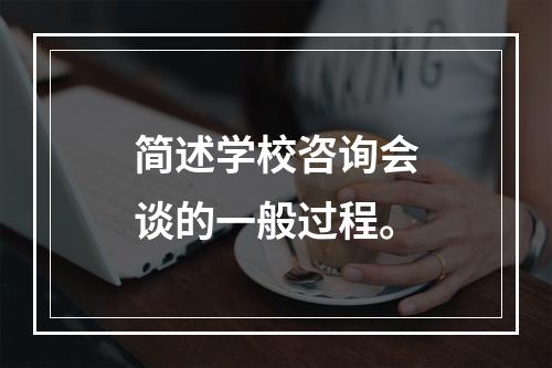 简述学校咨询会谈的一般过程。