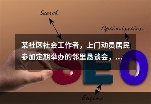 某社区社会工作者，上门动员居民参加定期举办的邻里恳谈会，其中