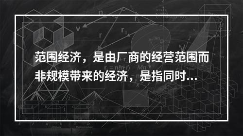 范围经济，是由厂商的经营范围而非规模带来的经济，是指同时生产