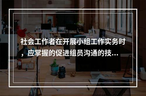 社会工作者在开展小组工作实务时，应掌握的促进组员沟通的技巧包