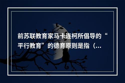 前苏联教育家马卡连柯所倡导的“平行教育”的德育原则是指（）。