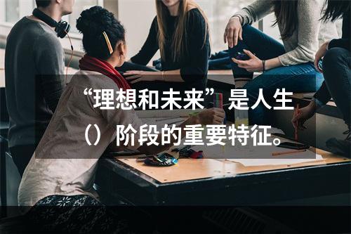 “理想和未来”是人生（）阶段的重要特征。