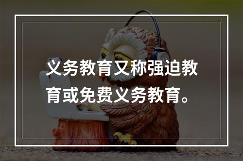 义务教育又称强迫教育或免费义务教育。