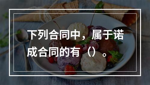 下列合同中，属于诺成合同的有（）。