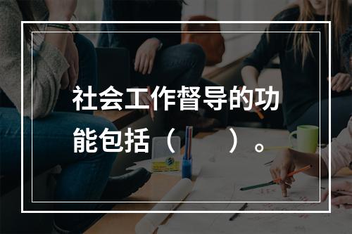 社会工作督导的功能包括（　　）。