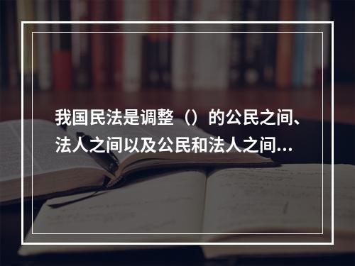 我国民法是调整（）的公民之间、法人之间以及公民和法人之间的财