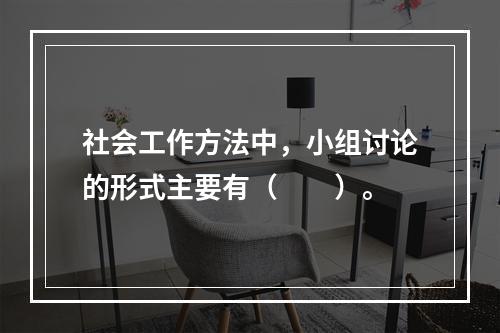 社会工作方法中，小组讨论的形式主要有（　　）。