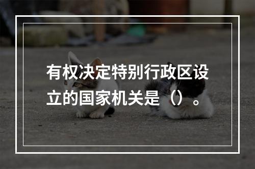 有权决定特别行政区设立的国家机关是（）。