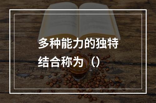 多种能力的独特结合称为（）