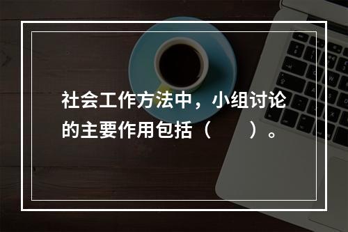 社会工作方法中，小组讨论的主要作用包括（　　）。