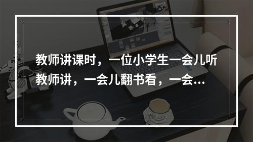 教师讲课时，一位小学生一会儿听教师讲，一会儿翻书看，一会儿在