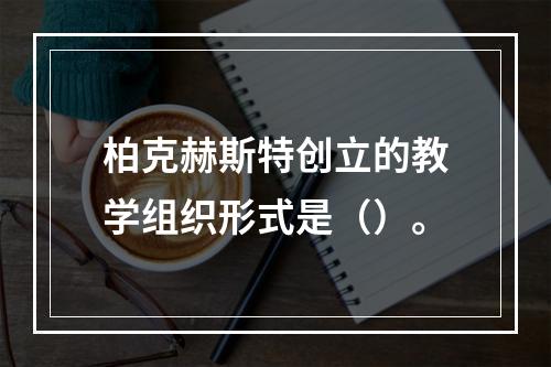 柏克赫斯特创立的教学组织形式是（）。